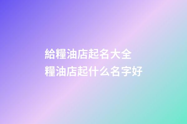 給糧油店起名大全 糧油店起什么名字好-第1張-店鋪起名-玄機派